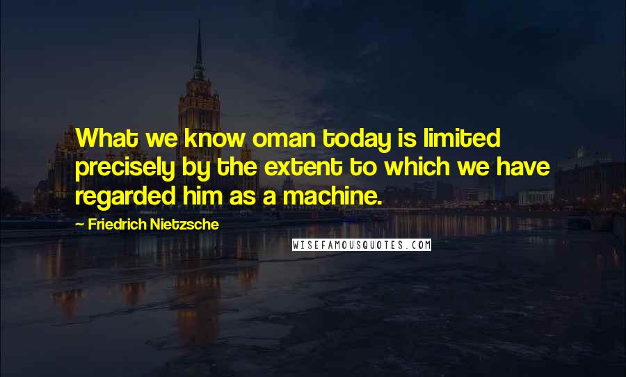 Friedrich Nietzsche Quotes: What we know oman today is limited precisely by the extent to which we have regarded him as a machine.