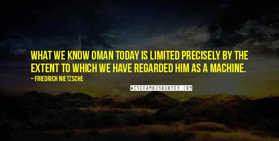 Friedrich Nietzsche Quotes: What we know oman today is limited precisely by the extent to which we have regarded him as a machine.