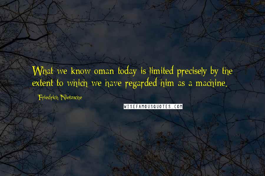 Friedrich Nietzsche Quotes: What we know oman today is limited precisely by the extent to which we have regarded him as a machine.