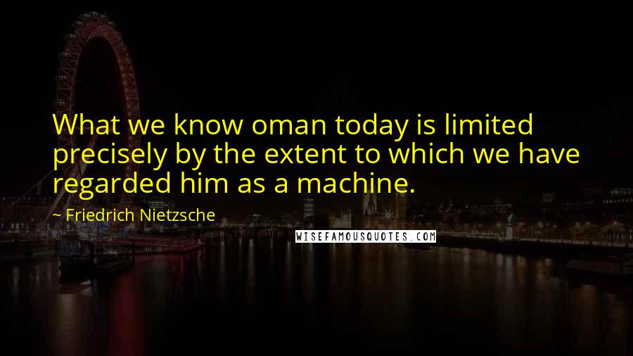 Friedrich Nietzsche Quotes: What we know oman today is limited precisely by the extent to which we have regarded him as a machine.