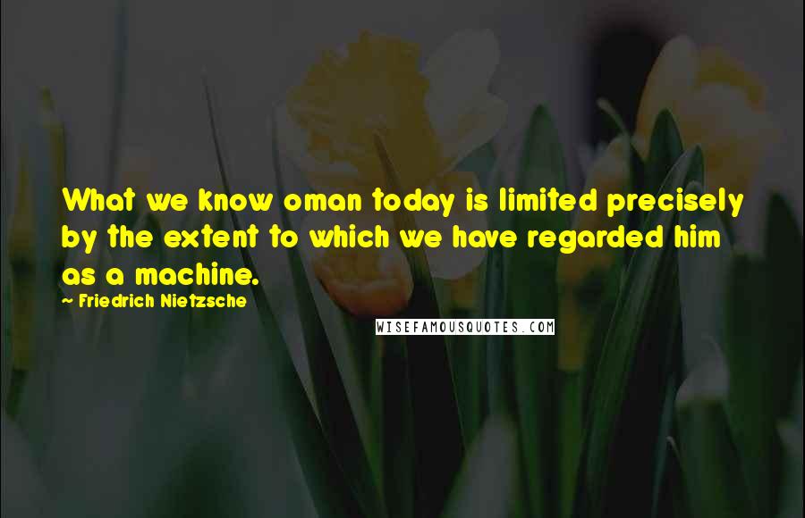 Friedrich Nietzsche Quotes: What we know oman today is limited precisely by the extent to which we have regarded him as a machine.