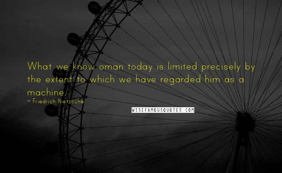 Friedrich Nietzsche Quotes: What we know oman today is limited precisely by the extent to which we have regarded him as a machine.