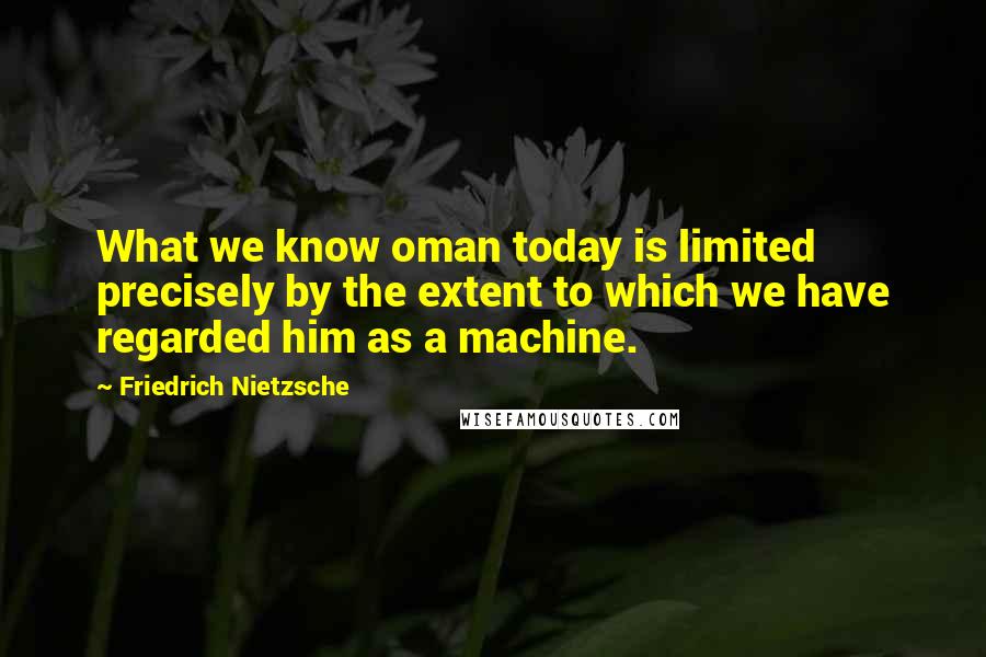 Friedrich Nietzsche Quotes: What we know oman today is limited precisely by the extent to which we have regarded him as a machine.