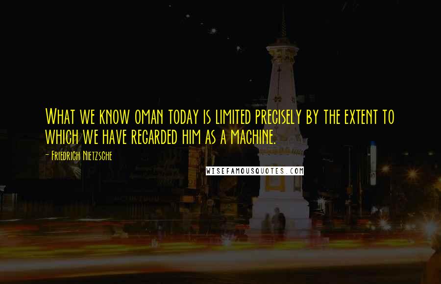 Friedrich Nietzsche Quotes: What we know oman today is limited precisely by the extent to which we have regarded him as a machine.