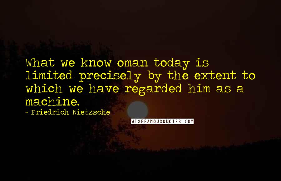 Friedrich Nietzsche Quotes: What we know oman today is limited precisely by the extent to which we have regarded him as a machine.