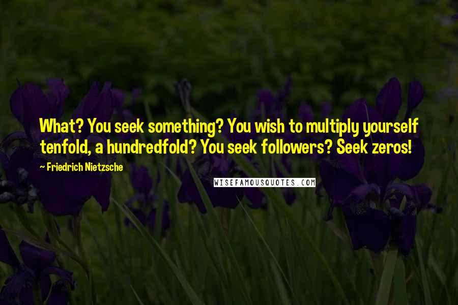 Friedrich Nietzsche Quotes: What? You seek something? You wish to multiply yourself tenfold, a hundredfold? You seek followers? Seek zeros!
