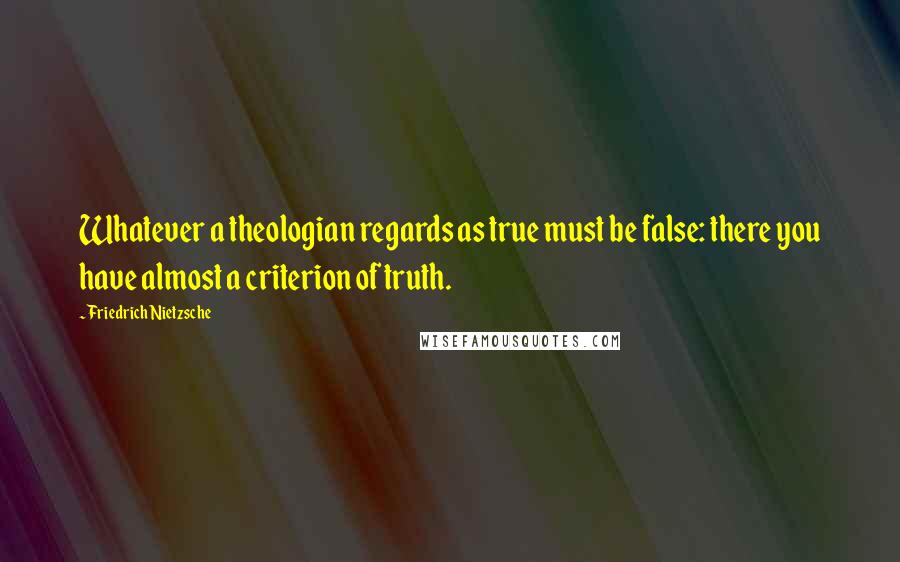 Friedrich Nietzsche Quotes: Whatever a theologian regards as true must be false: there you have almost a criterion of truth.