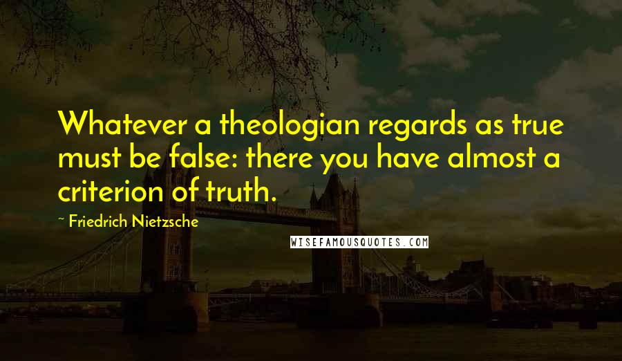 Friedrich Nietzsche Quotes: Whatever a theologian regards as true must be false: there you have almost a criterion of truth.