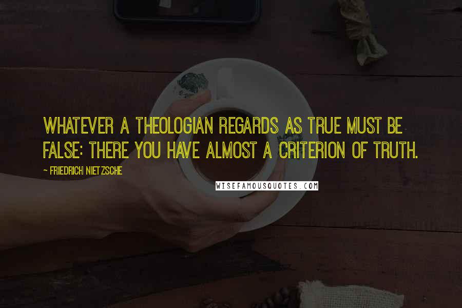 Friedrich Nietzsche Quotes: Whatever a theologian regards as true must be false: there you have almost a criterion of truth.