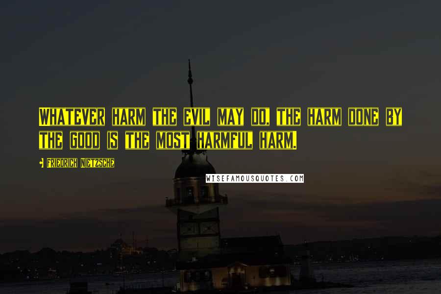 Friedrich Nietzsche Quotes: Whatever harm the evil may do, the harm done by the good is the most harmful harm.