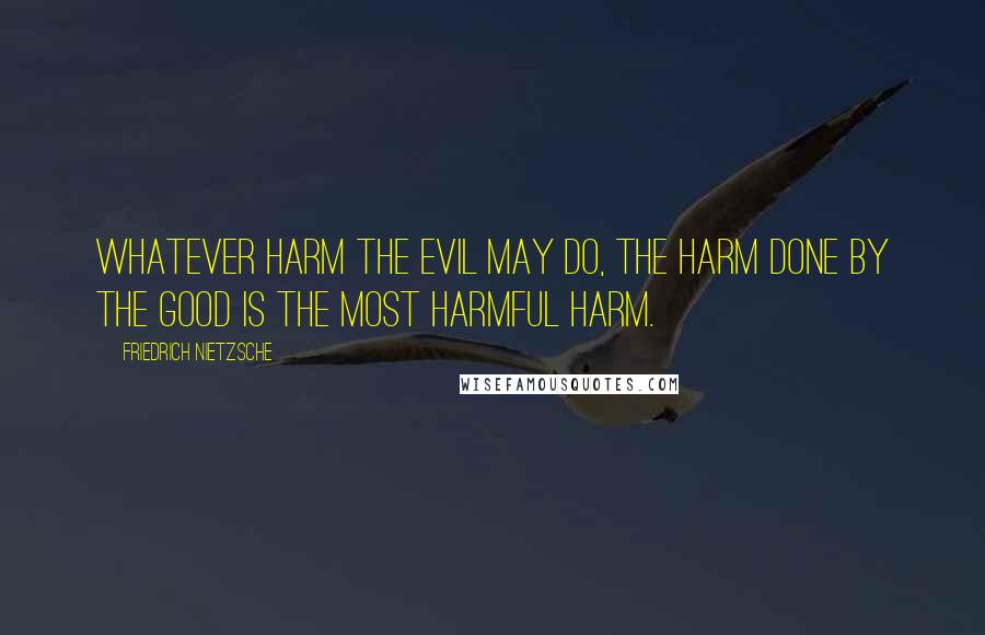 Friedrich Nietzsche Quotes: Whatever harm the evil may do, the harm done by the good is the most harmful harm.