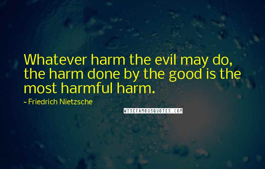 Friedrich Nietzsche Quotes: Whatever harm the evil may do, the harm done by the good is the most harmful harm.