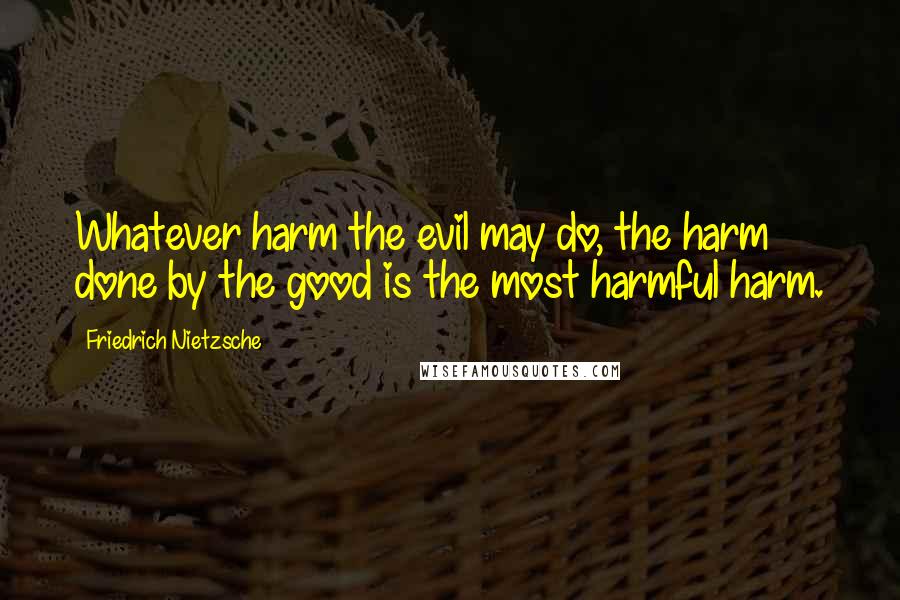 Friedrich Nietzsche Quotes: Whatever harm the evil may do, the harm done by the good is the most harmful harm.