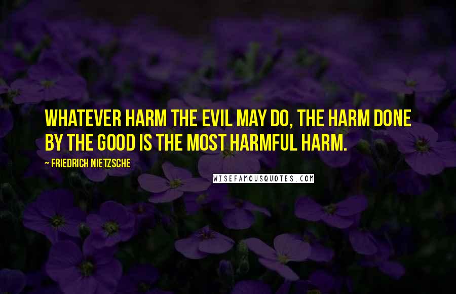 Friedrich Nietzsche Quotes: Whatever harm the evil may do, the harm done by the good is the most harmful harm.