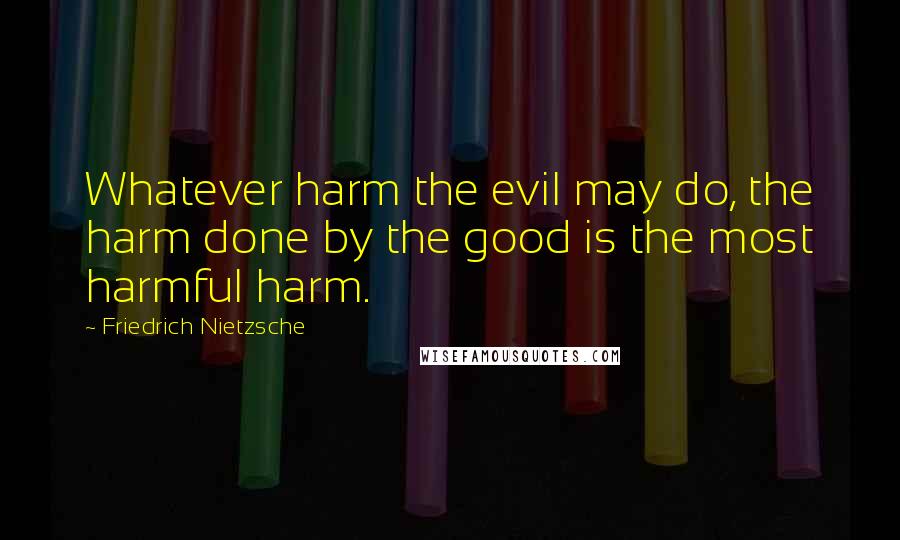 Friedrich Nietzsche Quotes: Whatever harm the evil may do, the harm done by the good is the most harmful harm.