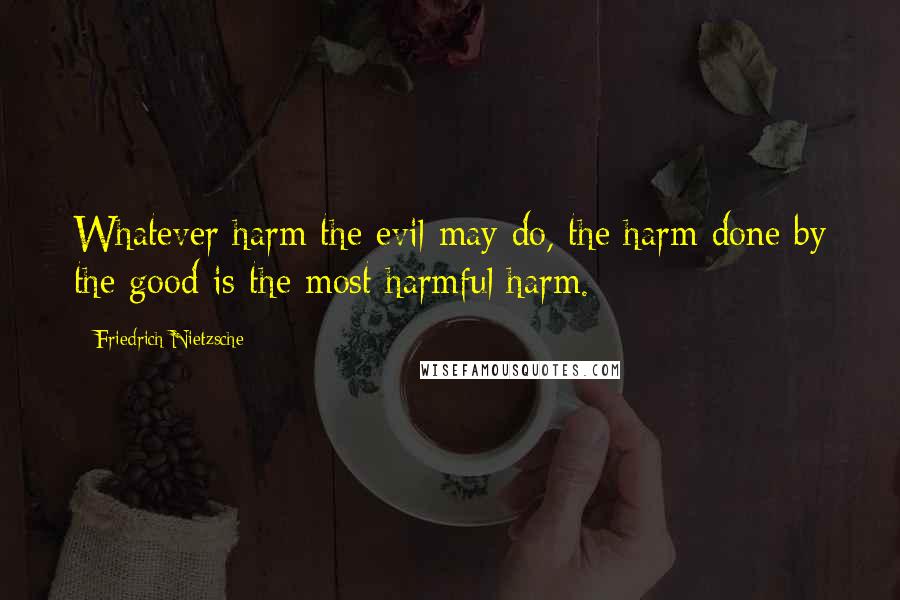 Friedrich Nietzsche Quotes: Whatever harm the evil may do, the harm done by the good is the most harmful harm.