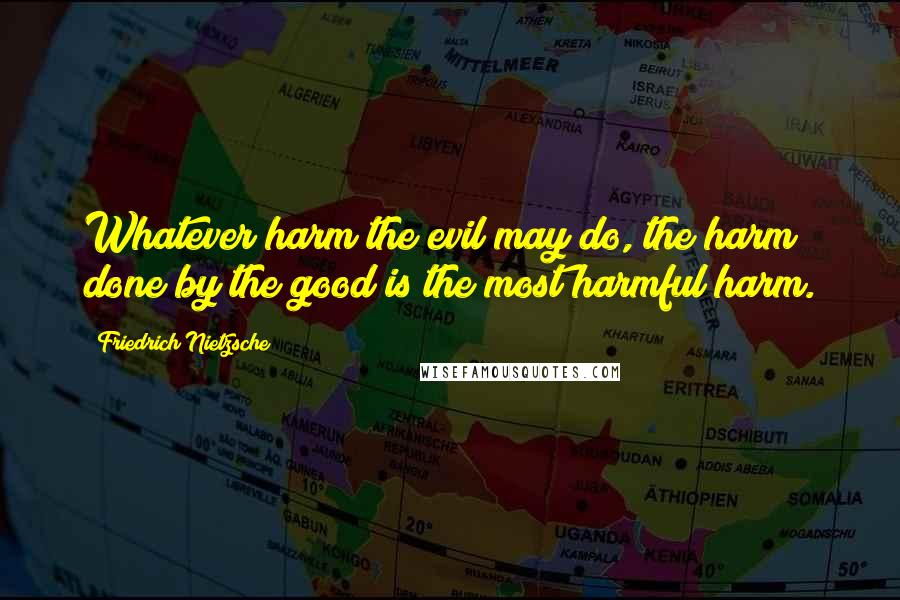 Friedrich Nietzsche Quotes: Whatever harm the evil may do, the harm done by the good is the most harmful harm.