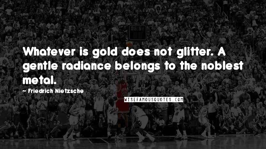 Friedrich Nietzsche Quotes: Whatever is gold does not glitter. A gentle radiance belongs to the noblest metal.