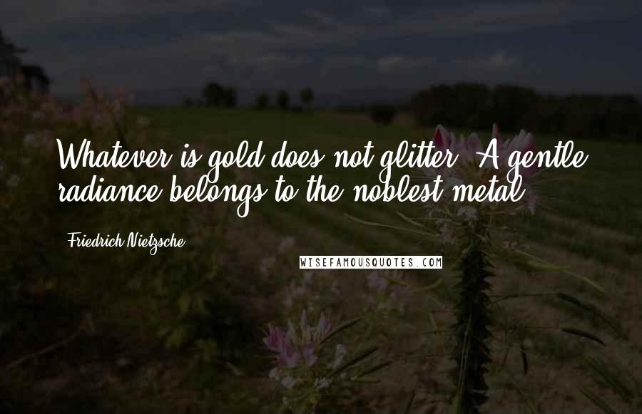 Friedrich Nietzsche Quotes: Whatever is gold does not glitter. A gentle radiance belongs to the noblest metal.
