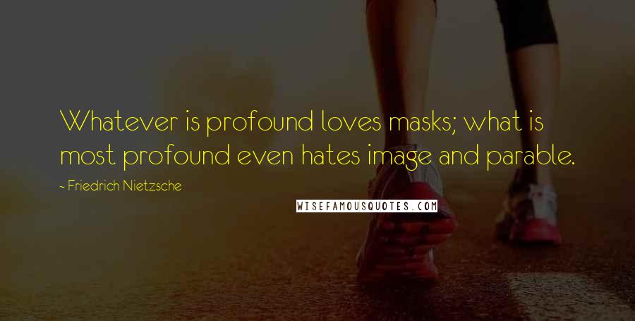 Friedrich Nietzsche Quotes: Whatever is profound loves masks; what is most profound even hates image and parable.