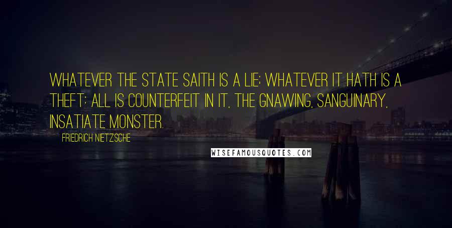 Friedrich Nietzsche Quotes: Whatever the State saith is a lie; whatever it hath is a theft: all is counterfeit in it, the gnawing, sanguinary, insatiate monster.