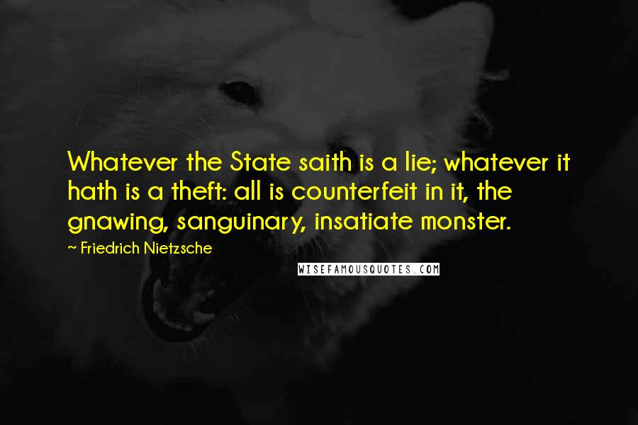 Friedrich Nietzsche Quotes: Whatever the State saith is a lie; whatever it hath is a theft: all is counterfeit in it, the gnawing, sanguinary, insatiate monster.