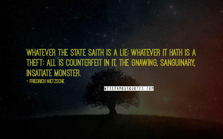 Friedrich Nietzsche Quotes: Whatever the State saith is a lie; whatever it hath is a theft: all is counterfeit in it, the gnawing, sanguinary, insatiate monster.