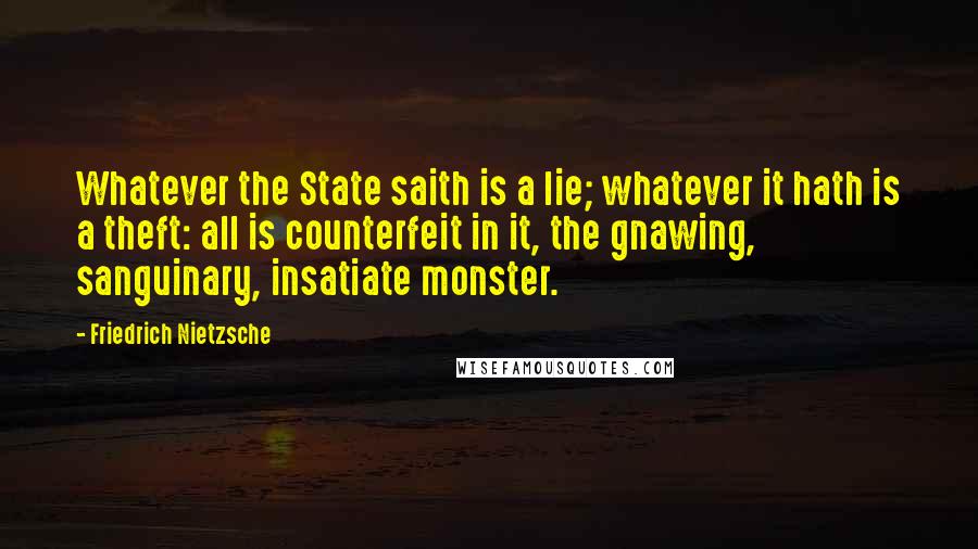 Friedrich Nietzsche Quotes: Whatever the State saith is a lie; whatever it hath is a theft: all is counterfeit in it, the gnawing, sanguinary, insatiate monster.