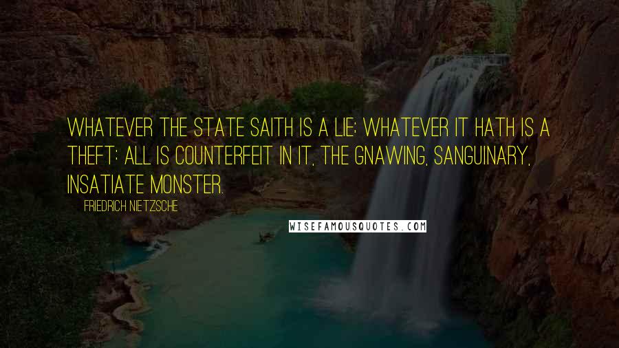 Friedrich Nietzsche Quotes: Whatever the State saith is a lie; whatever it hath is a theft: all is counterfeit in it, the gnawing, sanguinary, insatiate monster.