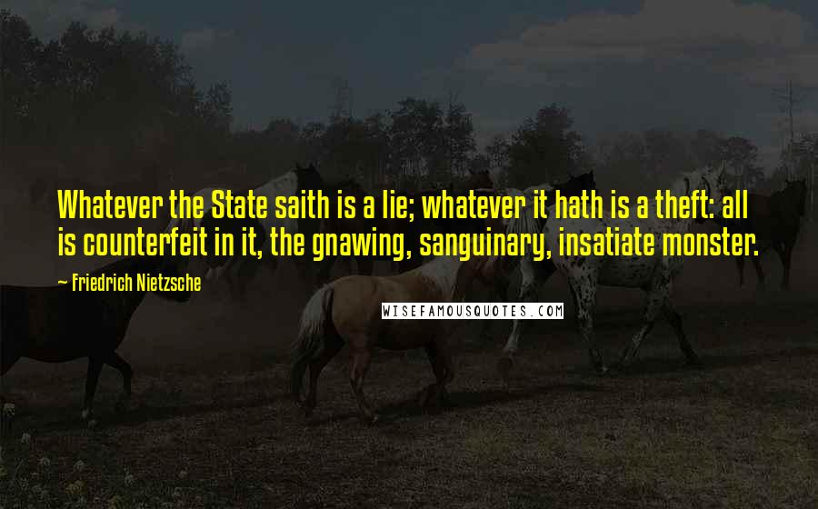 Friedrich Nietzsche Quotes: Whatever the State saith is a lie; whatever it hath is a theft: all is counterfeit in it, the gnawing, sanguinary, insatiate monster.