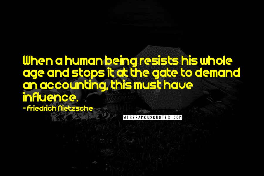 Friedrich Nietzsche Quotes: When a human being resists his whole age and stops it at the gate to demand an accounting, this must have influence.