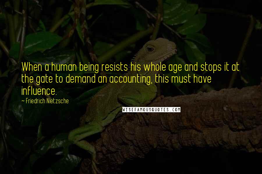 Friedrich Nietzsche Quotes: When a human being resists his whole age and stops it at the gate to demand an accounting, this must have influence.