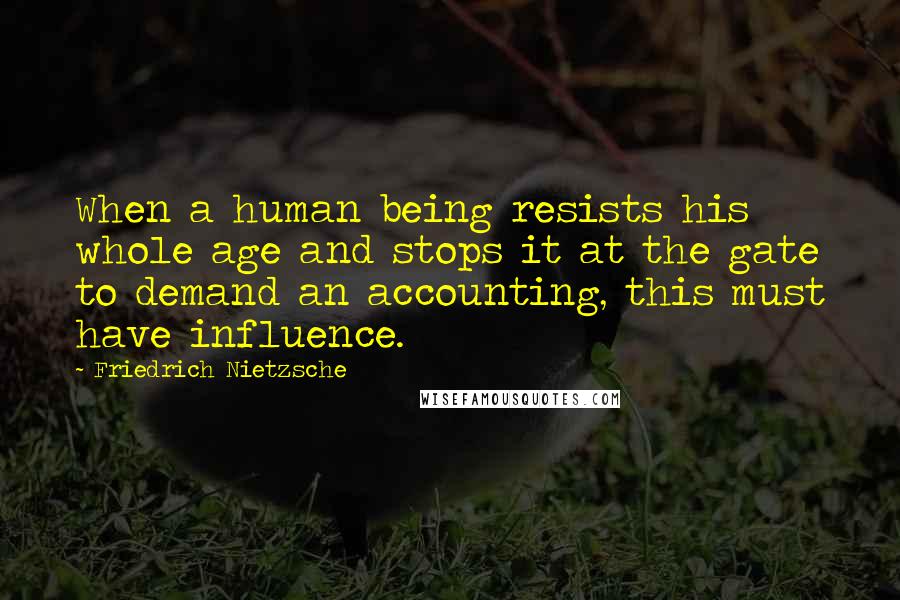 Friedrich Nietzsche Quotes: When a human being resists his whole age and stops it at the gate to demand an accounting, this must have influence.