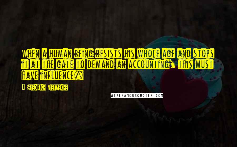 Friedrich Nietzsche Quotes: When a human being resists his whole age and stops it at the gate to demand an accounting, this must have influence.