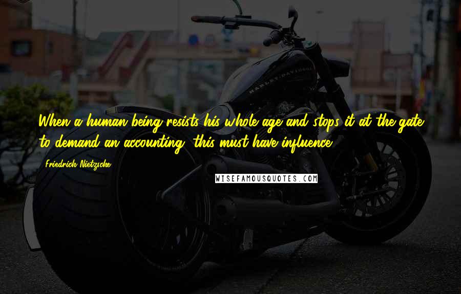 Friedrich Nietzsche Quotes: When a human being resists his whole age and stops it at the gate to demand an accounting, this must have influence.