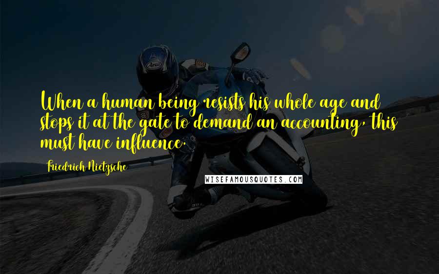 Friedrich Nietzsche Quotes: When a human being resists his whole age and stops it at the gate to demand an accounting, this must have influence.