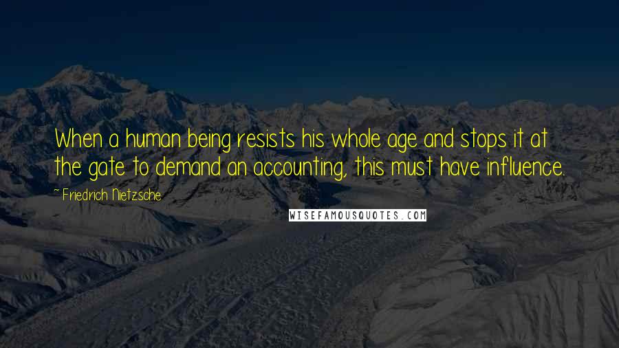 Friedrich Nietzsche Quotes: When a human being resists his whole age and stops it at the gate to demand an accounting, this must have influence.