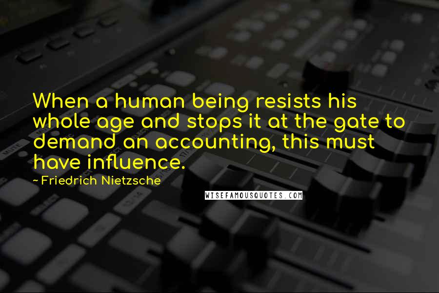 Friedrich Nietzsche Quotes: When a human being resists his whole age and stops it at the gate to demand an accounting, this must have influence.