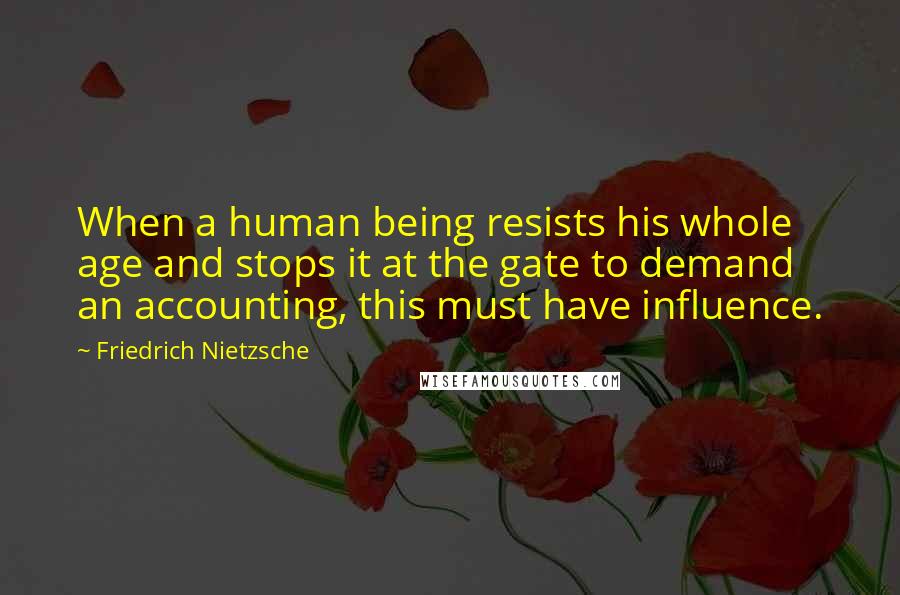 Friedrich Nietzsche Quotes: When a human being resists his whole age and stops it at the gate to demand an accounting, this must have influence.