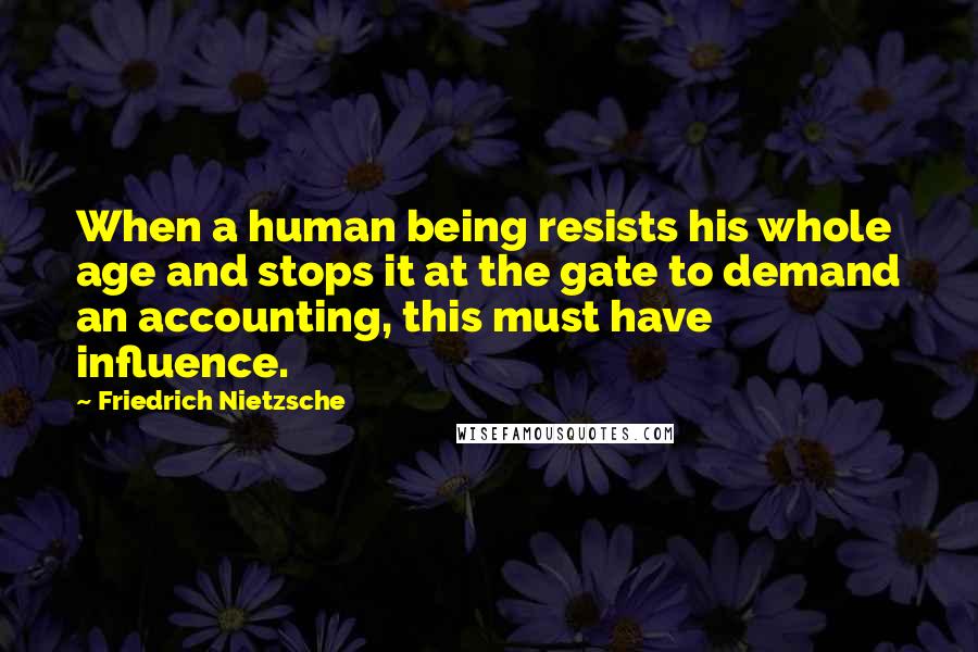 Friedrich Nietzsche Quotes: When a human being resists his whole age and stops it at the gate to demand an accounting, this must have influence.