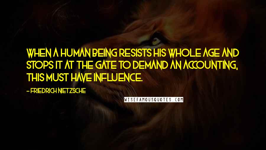 Friedrich Nietzsche Quotes: When a human being resists his whole age and stops it at the gate to demand an accounting, this must have influence.