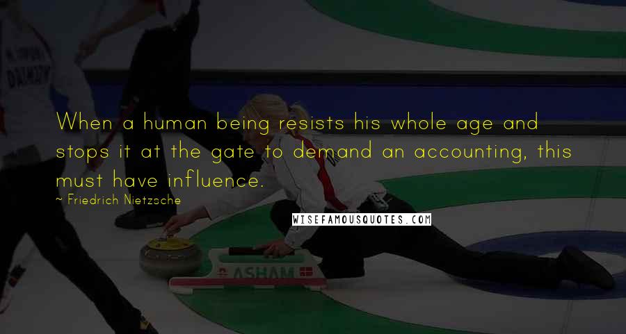 Friedrich Nietzsche Quotes: When a human being resists his whole age and stops it at the gate to demand an accounting, this must have influence.