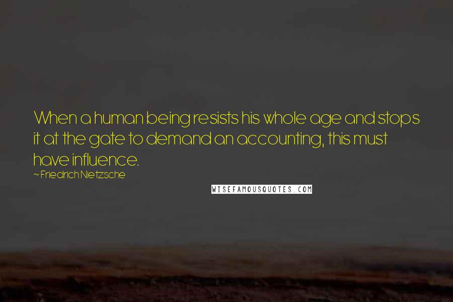 Friedrich Nietzsche Quotes: When a human being resists his whole age and stops it at the gate to demand an accounting, this must have influence.