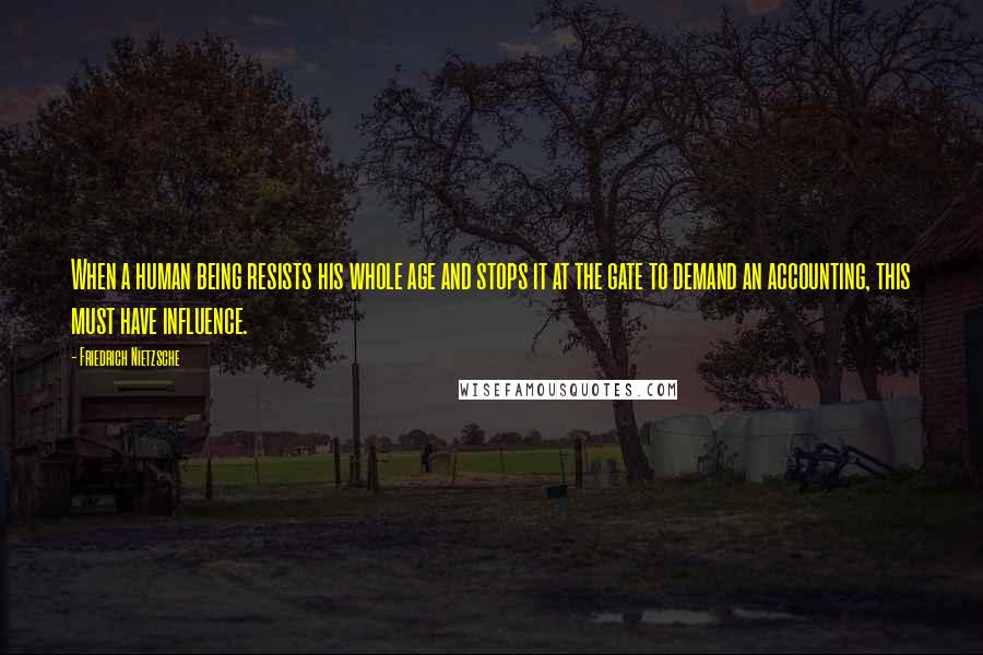 Friedrich Nietzsche Quotes: When a human being resists his whole age and stops it at the gate to demand an accounting, this must have influence.