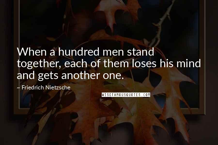 Friedrich Nietzsche Quotes: When a hundred men stand together, each of them loses his mind and gets another one.
