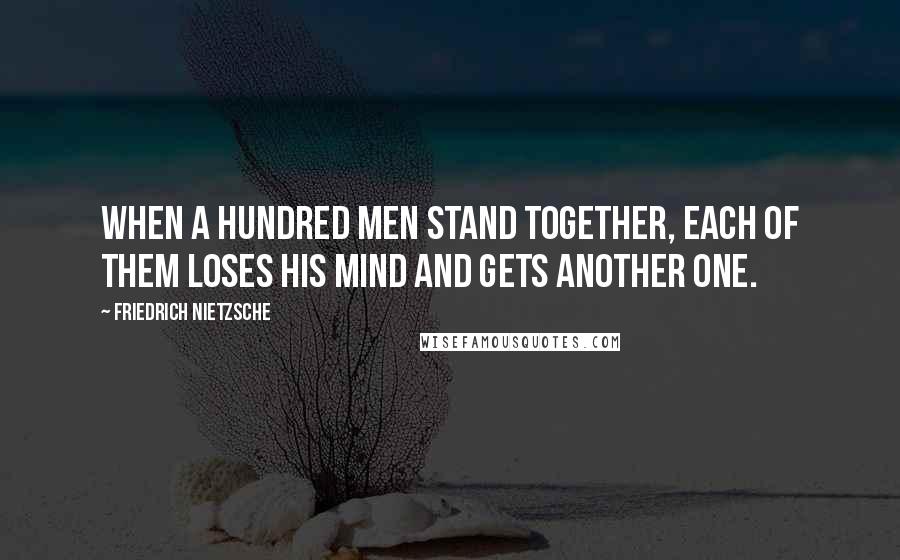 Friedrich Nietzsche Quotes: When a hundred men stand together, each of them loses his mind and gets another one.