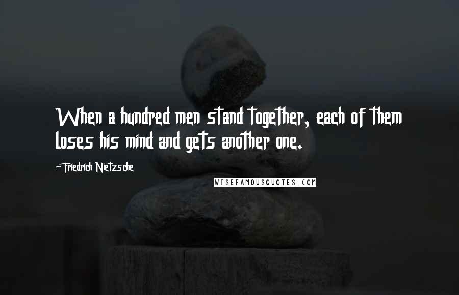 Friedrich Nietzsche Quotes: When a hundred men stand together, each of them loses his mind and gets another one.