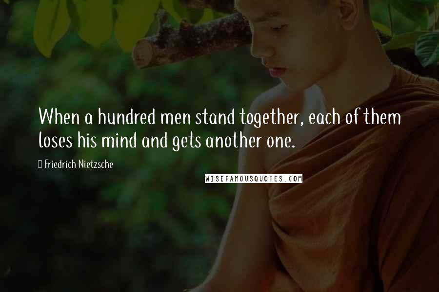 Friedrich Nietzsche Quotes: When a hundred men stand together, each of them loses his mind and gets another one.