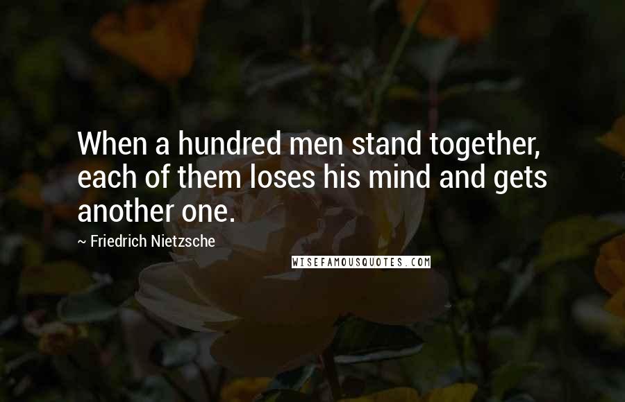 Friedrich Nietzsche Quotes: When a hundred men stand together, each of them loses his mind and gets another one.