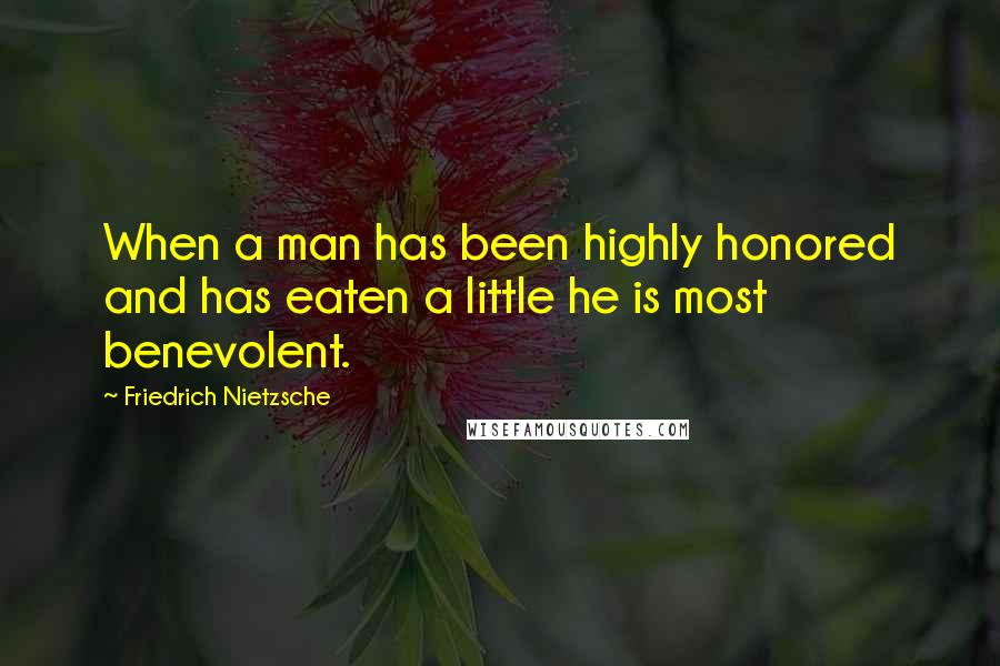 Friedrich Nietzsche Quotes: When a man has been highly honored and has eaten a little he is most benevolent.